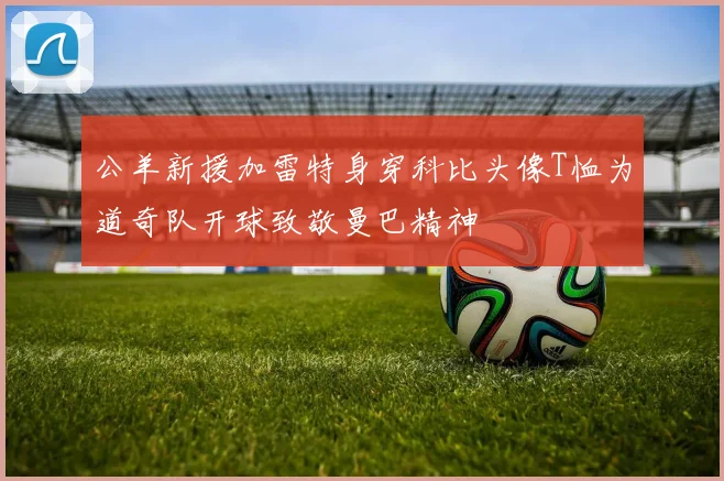 公羊新援加雷特身穿科比头像T恤为道奇队开球致敬曼巴精神