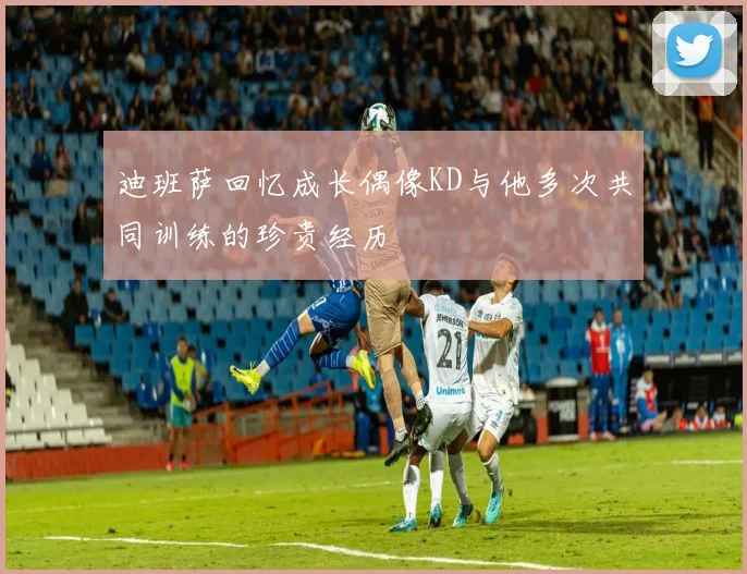 迪班萨回忆成长偶像KD与他多次共同训练的珍贵经历
