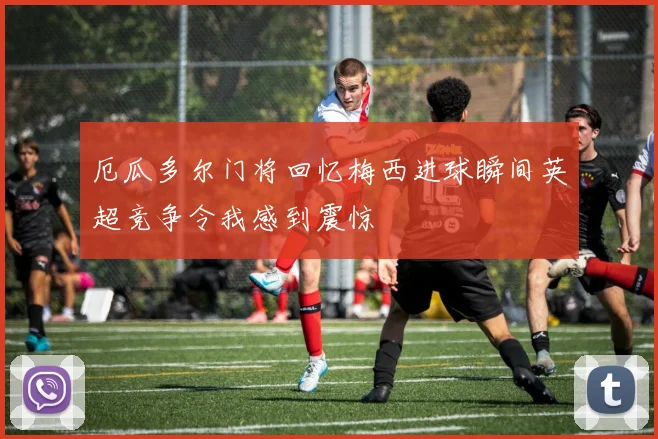 厄瓜多尔门将回忆梅西进球瞬间英超竞争令我感到震惊