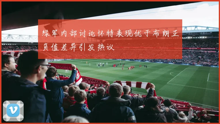 绿军内部讨论怀特表现优于布朗正负值差异引发热议