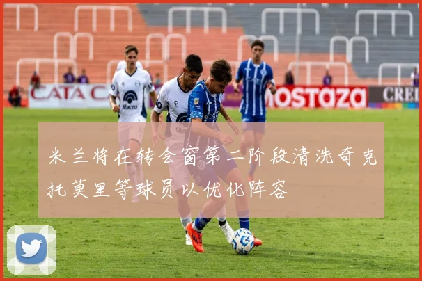 米兰将在转会窗第二阶段清洗奇克托莫里等球员以优化阵容