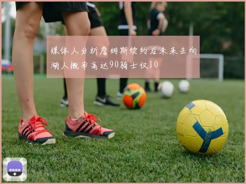 媒体人分析詹姆斯续约后未来去向湖人概率高达90骑士仅10
