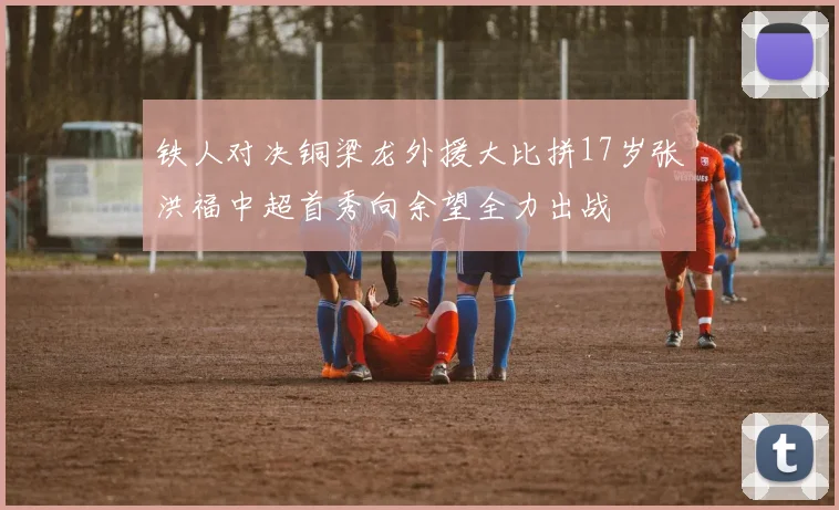 铁人对决铜梁龙外援大比拼17岁张洪福中超首秀向余望全力出战