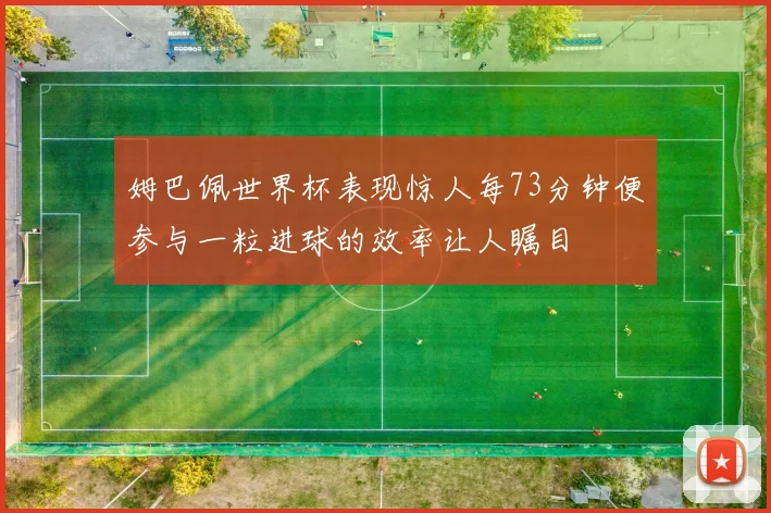 姆巴佩世界杯表现惊人每73分钟便参与一粒进球的效率让人瞩目