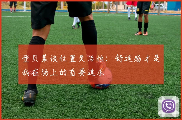 登贝莱谈位置灵活性：舒适感才是我在场上的首要追求